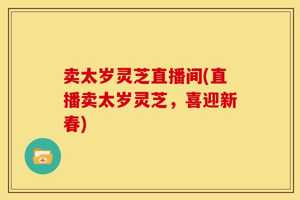 卖太岁灵芝直播间(直播卖太岁灵芝，喜迎新春)