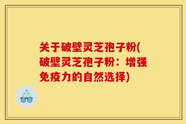 关于破壁灵芝孢子粉(破壁灵芝孢子粉:增强免疫力的自然选择)
