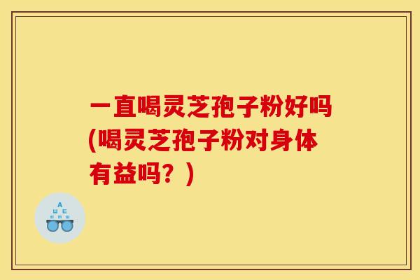 一直喝灵芝孢子粉好吗(喝灵芝孢子粉对身体有益吗?)