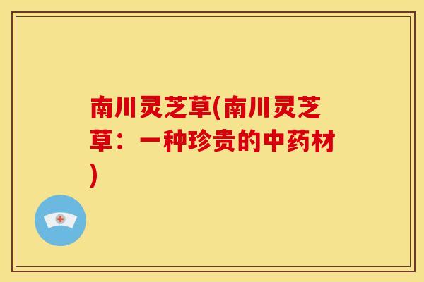 南川灵芝草(南川灵芝草:一种珍贵的中药材)