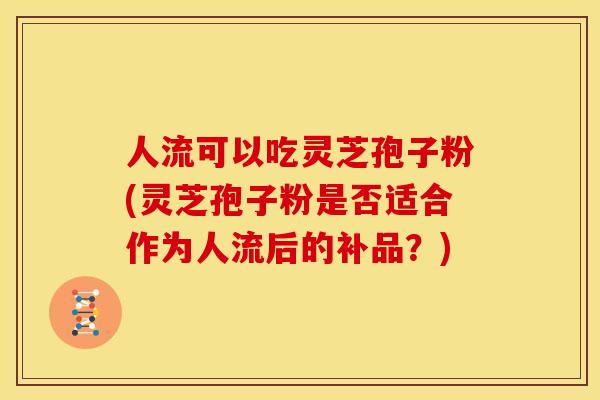 人流可以吃灵芝孢子粉(灵芝孢子粉是否适合作为人流后的补品？)