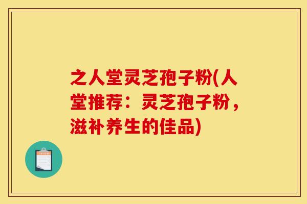 之人堂灵芝孢子粉(人堂推荐：灵芝孢子粉，滋补养生的佳品)