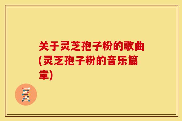 关于灵芝孢子粉的歌曲(灵芝孢子粉的音乐篇章)