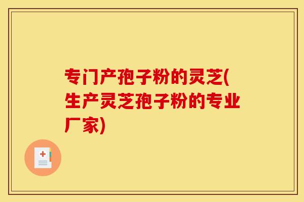 专门产孢子粉的灵芝(生产灵芝孢子粉的专业厂家)