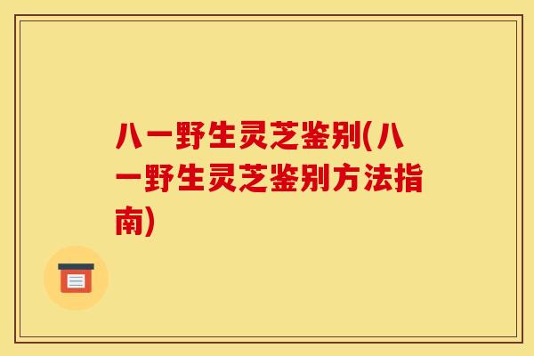 八一野生灵芝鉴别(八一野生灵芝鉴别方法指南)