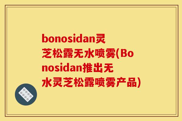 bonosidan灵芝松露无水喷雾(Bonosidan推出无水灵芝松露喷雾产品)
