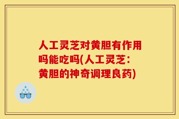 人工灵芝对黄胆有作用吗能吃吗(人工灵芝:黄胆的神奇调理良药)