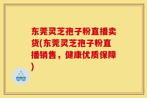 东莞灵芝孢子粉直播卖货(东莞灵芝孢子粉直播销售,健康优质保障)