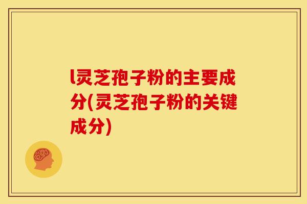 l灵芝孢子粉的主要成分(灵芝孢子粉的关键成分)