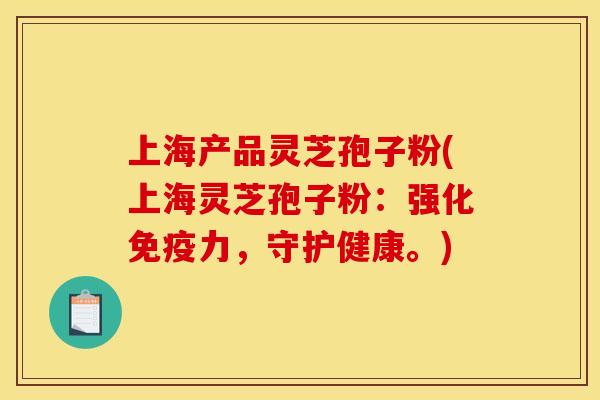 上海产品灵芝孢子粉(上海灵芝孢子粉:强化免疫力,守护健康。)