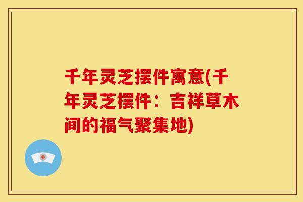 千年灵芝摆件寓意(千年灵芝摆件:吉祥草木间的福气聚集地)
