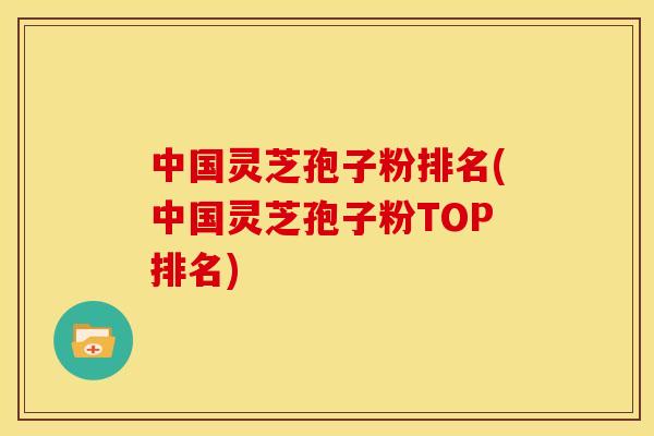 中国灵芝孢子粉排名(中国灵芝孢子粉TOP排名)