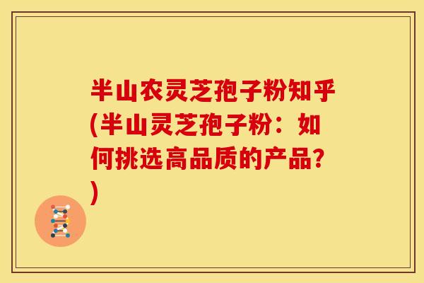 半山农灵芝孢子粉知乎(半山灵芝孢子粉：如何挑选高品质的产品？)