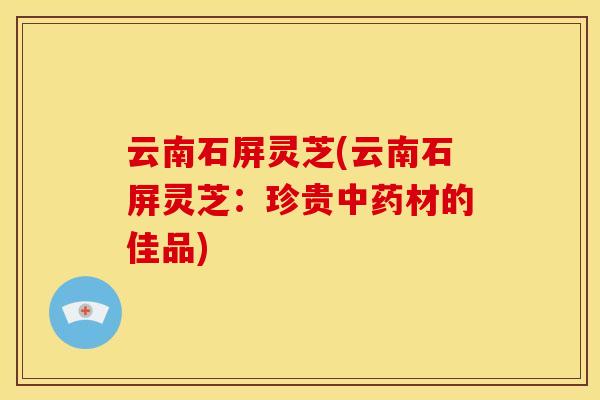 云南石屏灵芝(云南石屏灵芝:珍贵中药材的佳品)