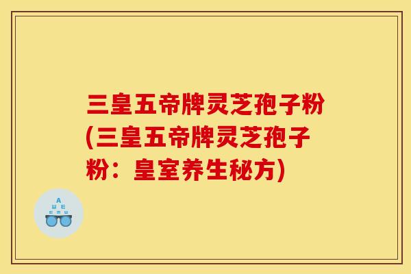 三皇五帝牌灵芝孢子粉(三皇五帝牌灵芝孢子粉:皇室养生秘方)