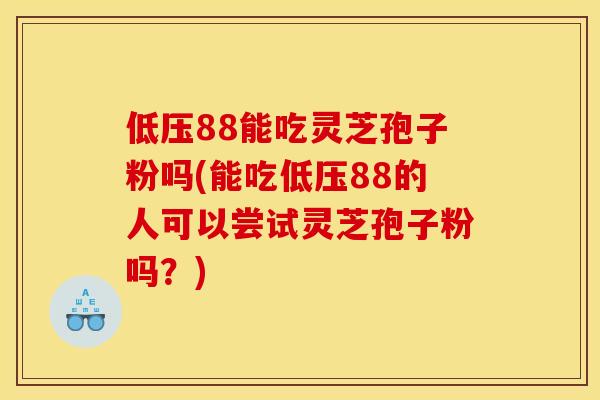 低压88能吃灵芝孢子粉吗(能吃低压88的人可以尝试灵芝孢子粉吗?)