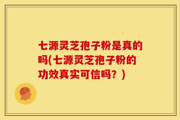 七源灵芝孢子粉是真的吗(七源灵芝孢子粉的功效真实可信吗?)