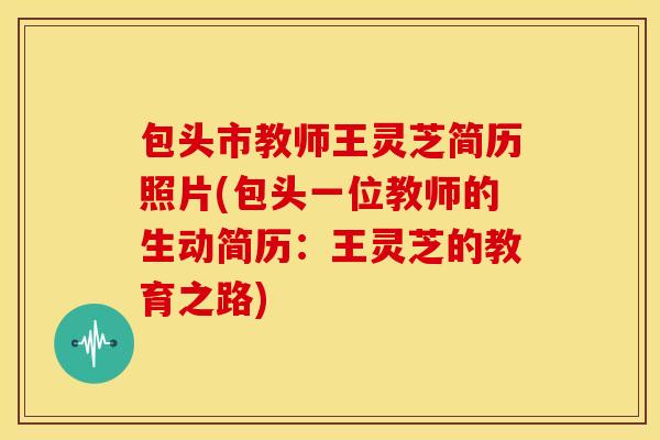 包头市教师王灵芝简历照片(包头一位教师的生动简历:王灵芝的教育之路)