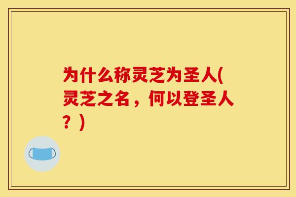 为什么称灵芝为圣人(灵芝之名，何以登圣人？)