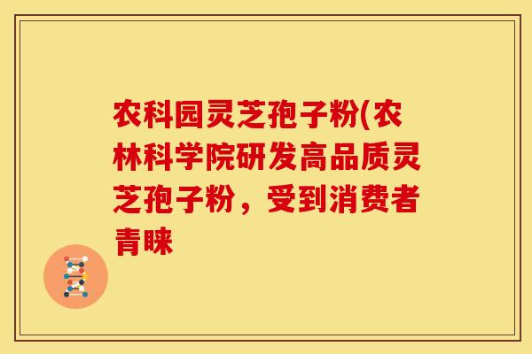 农科园灵芝孢子粉(农林科学院研发高品质灵芝孢子粉,受到消费者青睐