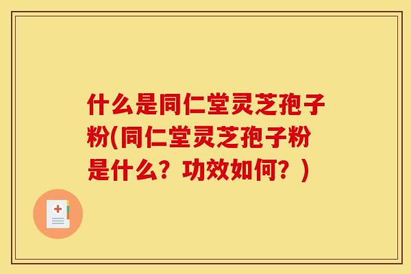什么是同仁堂灵芝孢子粉(同仁堂灵芝孢子粉是什么?功效如何?)