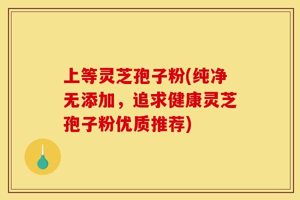 上等灵芝孢子粉(纯净无添加,追求健康灵芝孢子粉优质推荐)
