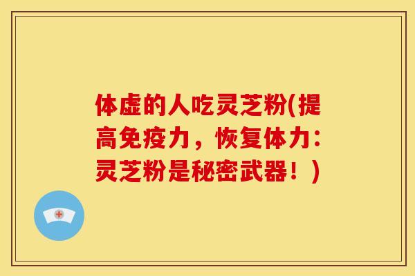 体虚的人吃灵芝粉(提高免疫力,恢复体力:灵芝粉是秘密武器!)