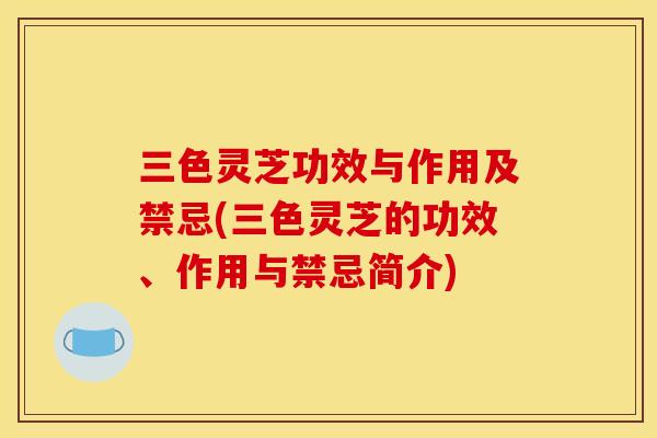 三色灵芝功效与作用及禁忌(三色灵芝的功效、作用与禁忌简介)