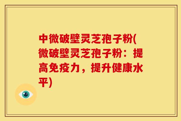中微破壁灵芝孢子粉(微破壁灵芝孢子粉：提高免疫力，提升健康水平)