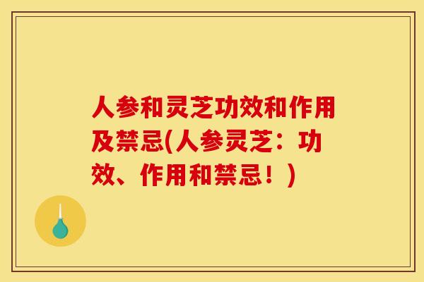 人参和灵芝功效和作用及禁忌(人参灵芝：功效、作用和禁忌！)