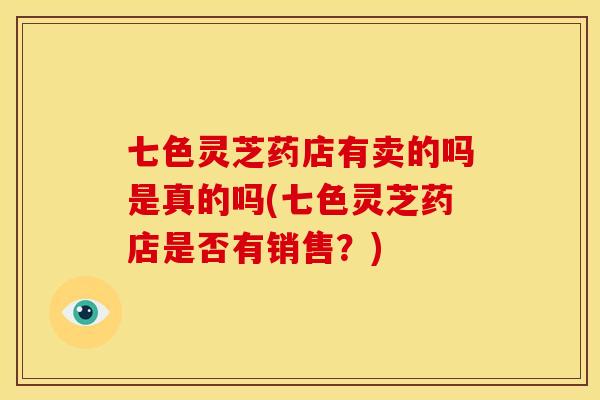 七色灵芝药店有卖的吗是真的吗(七色灵芝药店是否有销售？)