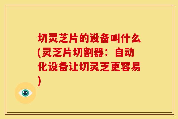 切灵芝片的设备叫什么(灵芝片切割器:自动化设备让切灵芝更容易)