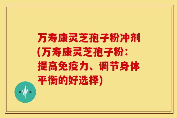万寿康灵芝孢子粉冲剂(万寿康灵芝孢子粉:提高免疫力、调节身体平衡的好选择)