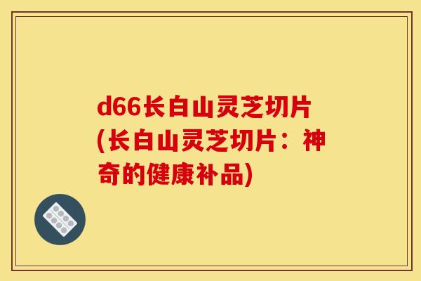 d66长白山灵芝切片(长白山灵芝切片:神奇的健康补品)