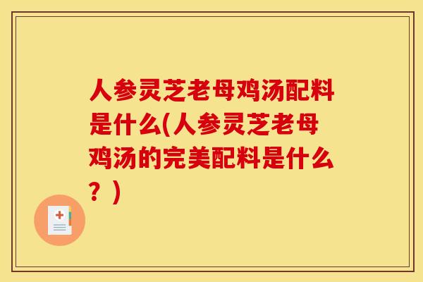 人参灵芝老母鸡汤配料是什么(人参灵芝老母鸡汤的完美配料是什么?)