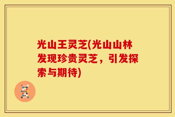 光山王灵芝(光山山林发现珍贵灵芝,引发探索与期待)