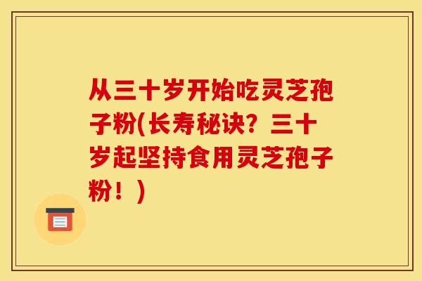 从三十岁开始吃灵芝孢子粉(长寿秘诀?三十岁起坚持食用灵芝孢子粉!)