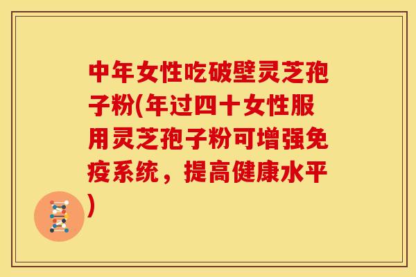 中年女性吃破壁灵芝孢子粉(年过四十女性服用灵芝孢子粉可增强免疫系统,提高健康水平)