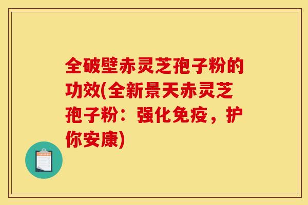 全破壁赤灵芝孢子粉的功效(全新景天赤灵芝孢子粉:强化免疫,护你安康)