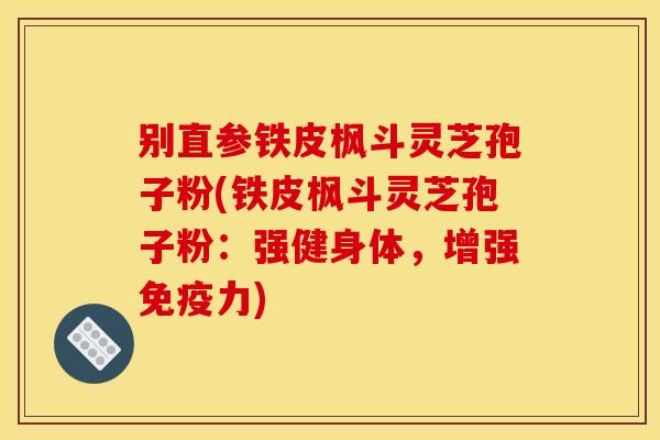 别直参铁皮枫斗灵芝孢子粉(铁皮枫斗灵芝孢子粉：强健身体，增强免疫力)