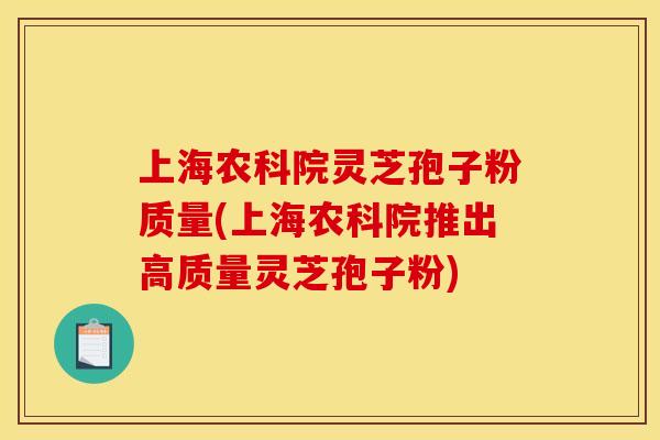 上海农科院灵芝孢子粉质量(上海农科院推出高质量灵芝孢子粉)