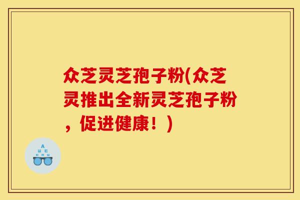 众芝灵芝孢子粉(众芝灵推出全新灵芝孢子粉,促进健康!)