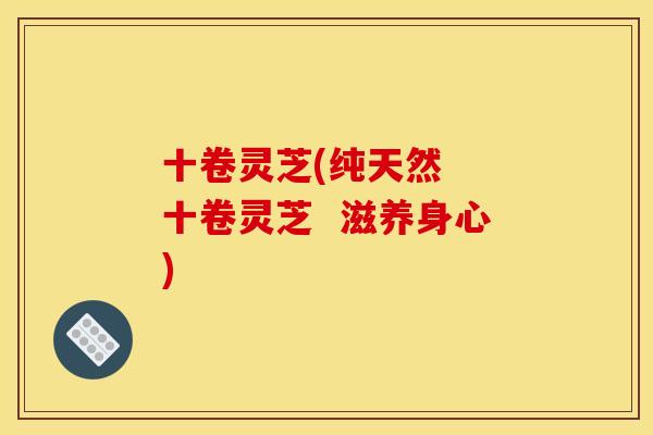 十卷灵芝(纯天然 十卷灵芝 滋养身心)
