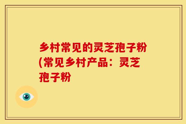 乡村常见的灵芝孢子粉(常见乡村产品:灵芝孢子粉
