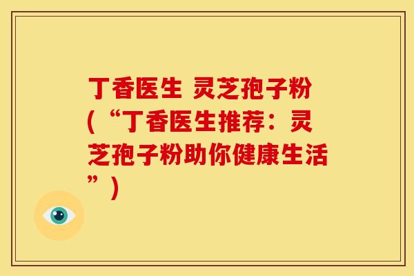 丁香医生 灵芝孢子粉(“丁香医生推荐:灵芝孢子粉助你健康生活”)