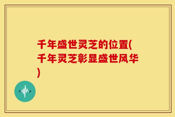 千年盛世灵芝的位置(千年灵芝彰显盛世风华)