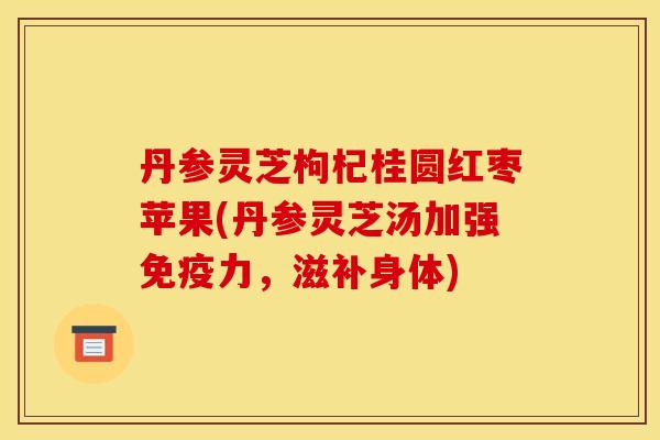 丹参灵芝枸杞桂圆红枣苹果(丹参灵芝汤加强免疫力,滋补身体)