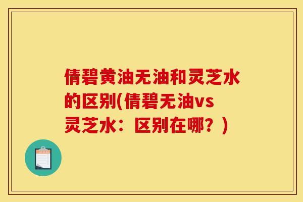 倩碧黄油无油和灵芝水的区别(倩碧无油vs灵芝水:区别在哪?)