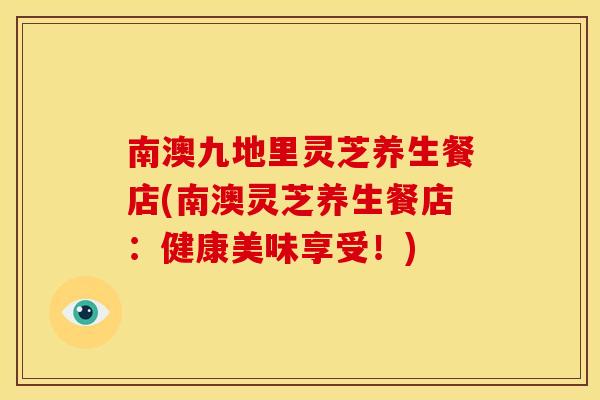 南澳九地里灵芝养生餐店(南澳灵芝养生餐店：健康美味享受！)