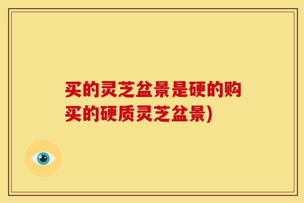 买的灵芝盆景是硬的购买的硬质灵芝盆景)